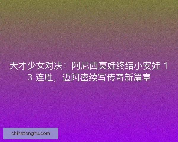 天才少女对决：阿尼西莫娃终结小安娃 13 连胜，迈阿密续写传奇新篇章