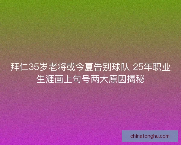 拜仁35岁老将或今夏告别球队 25年职业生涯画上句号两大原因揭秘 拜仁35岁老将或今夏告别球队 25年职业生涯画上句号两大原因揭秘