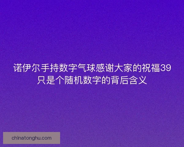诺伊尔手持数字气球感谢大家的祝福39只是个随机数字的背后含义