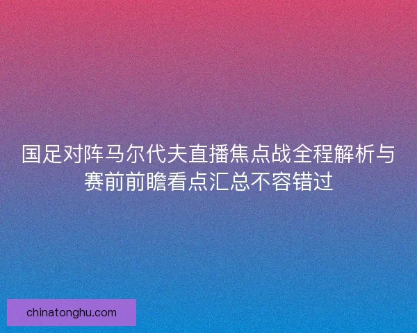 国足对阵马尔代夫直播焦点战全程解析与赛前前瞻看点汇总不容错过