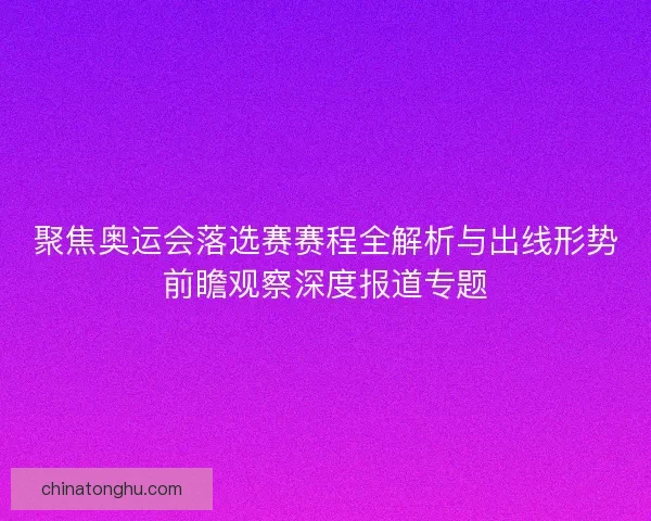 聚焦奥运会落选赛赛程全解析与出线形势前瞻观察深度报道专题