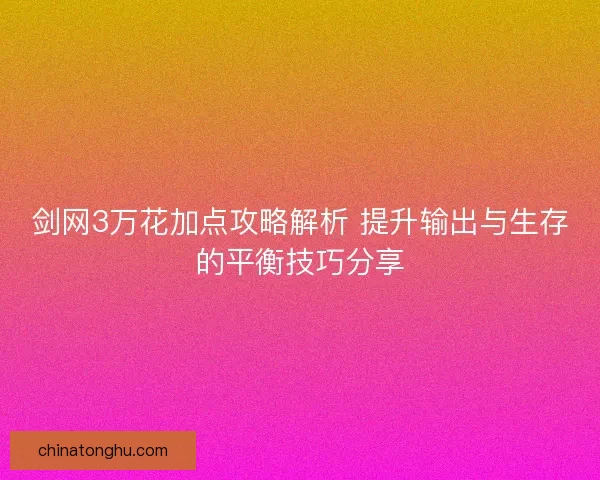 剑网3万花加点攻略解析 提升输出与生存的平衡技巧分享