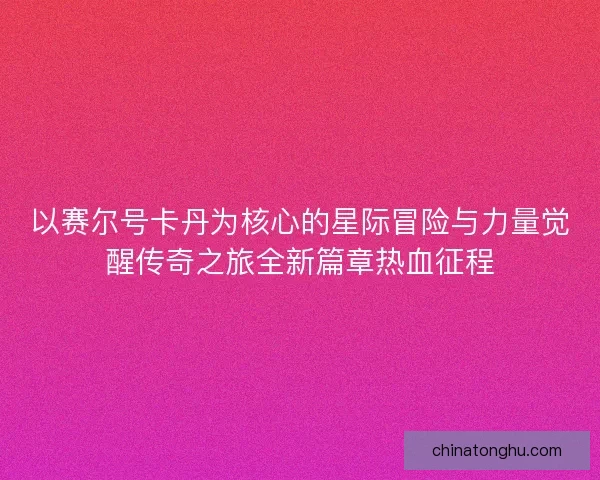 以赛尔号卡丹为核心的星际冒险与力量觉醒传奇之旅全新篇章热血征程
