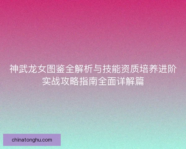 神武龙女图鉴全解析与技能资质培养进阶实战攻略指南全面详解篇