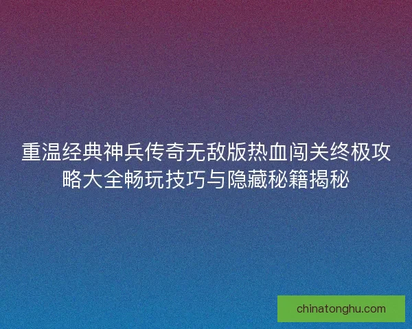 重温经典神兵传奇无敌版热血闯关终极攻略大全畅玩技巧与隐藏秘籍揭秘