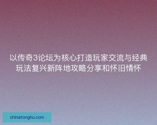 以传奇3论坛为核心打造玩家交流与经典玩法复兴新阵地攻略分享和怀旧情怀 以传奇3论坛为核心打造玩家交流与经典玩法复兴新阵地攻略分享和怀旧情怀
