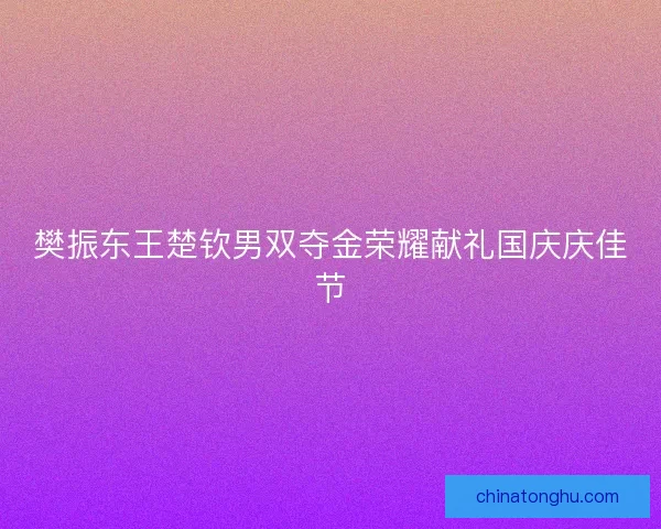 樊振东王楚钦男双夺金荣耀献礼国庆庆佳节 樊振东王楚钦男双夺金荣耀献礼国庆庆佳节