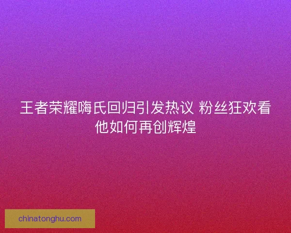 王者荣耀嗨氏回归引发热议 粉丝狂欢看他如何再创辉煌 王者荣耀嗨氏回归引发热议 粉丝狂欢看他如何再创辉煌