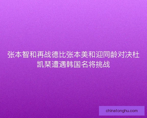 张本智和再战德比张本美和迎同龄对决杜凯琹遭遇韩国名将挑战