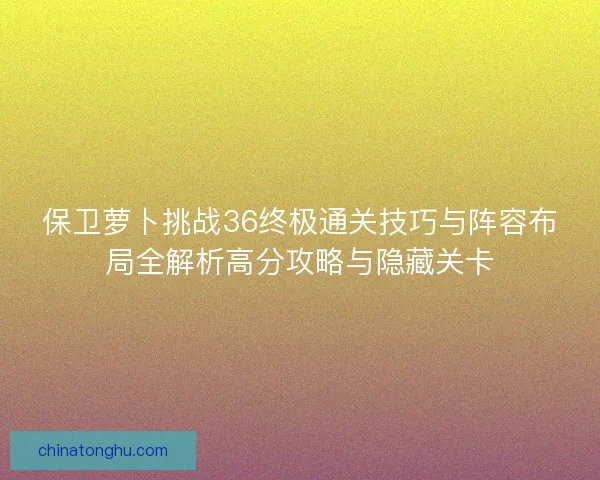 保卫萝卜挑战36终极通关技巧与阵容布局全解析高分攻略与隐藏关卡