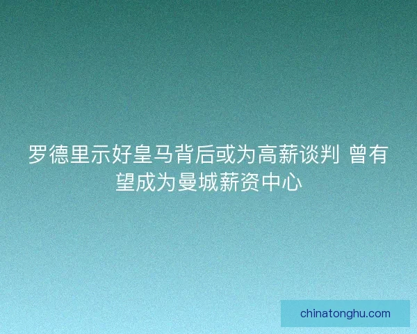 罗德里示好皇马背后或为高薪谈判 曾有望成为曼城薪资中心