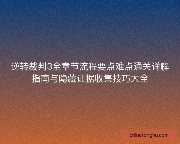 逆转裁判3全章节流程要点难点通关详解指南与隐藏证据收集技巧大全