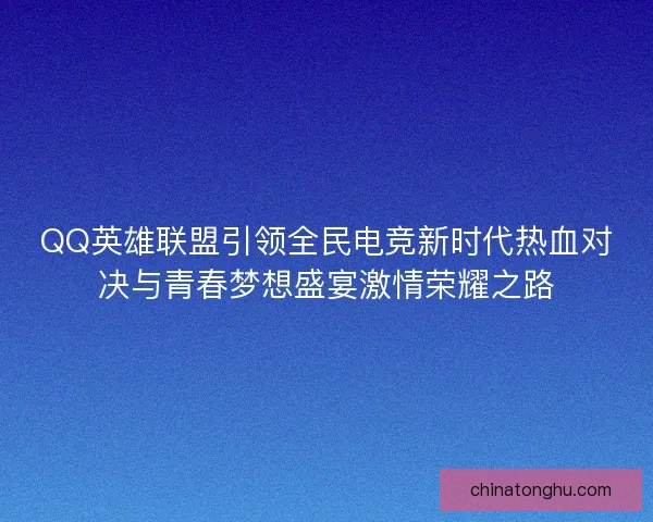 QQ英雄联盟引领全民电竞新时代热血对决与青春梦想盛宴激情荣耀之路