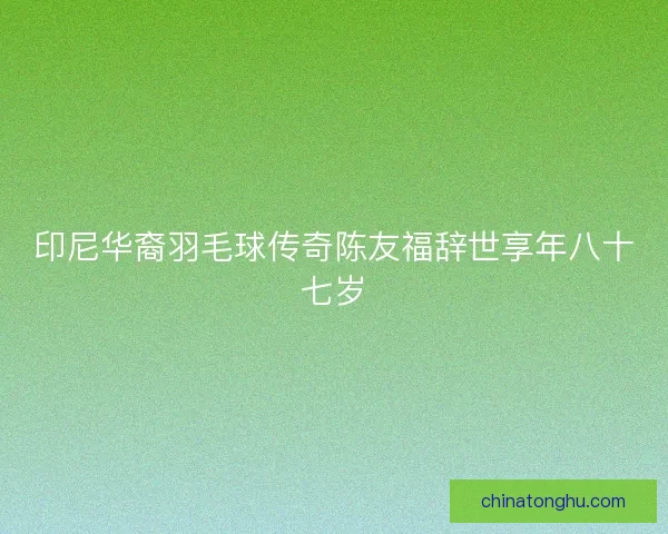 印尼华裔羽毛球传奇陈友福辞世享年八十七岁
