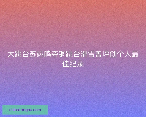 大跳台苏翊鸣夺铜跳台滑雪曾坪创个人最佳纪录