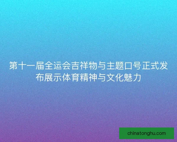 第十一届全运会吉祥物与主题口号正式发布展示体育精神与文化魅力 第十一届全运会吉祥物与主题口号正式发布展示体育精神与文化魅力