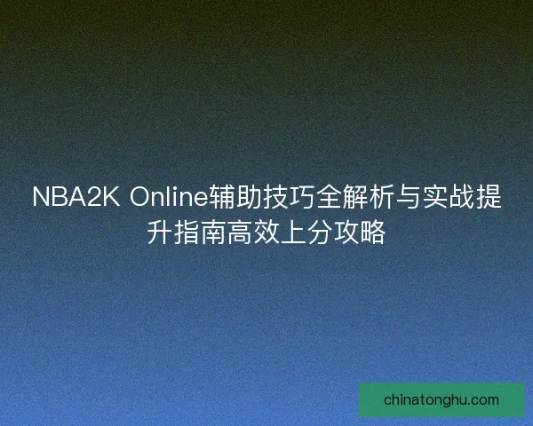 NBA2K Online辅助技巧全解析与实战提升指南高效上分攻略 NBA2K Online辅助技巧全解析与实战提升指南高效上分攻略