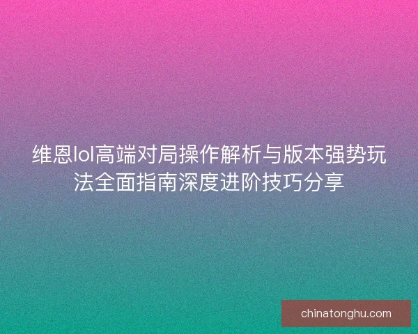 维恩lol高端对局操作解析与版本强势玩法全面指南深度进阶技巧分享 维恩lol高端对局操作解析与版本强势玩法全面指南深度进阶技巧分享