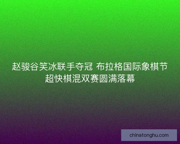 赵骏谷笑冰联手夺冠 布拉格国际象棋节超快棋混双赛圆满落幕