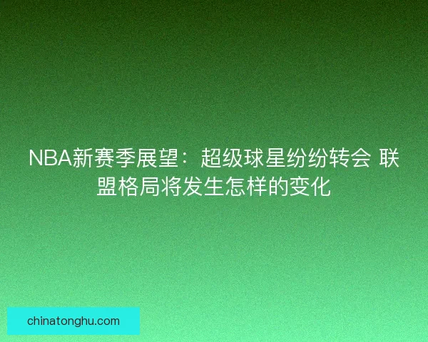 NBA新赛季展望：超级球星纷纷转会 联盟格局将发生怎样的变化