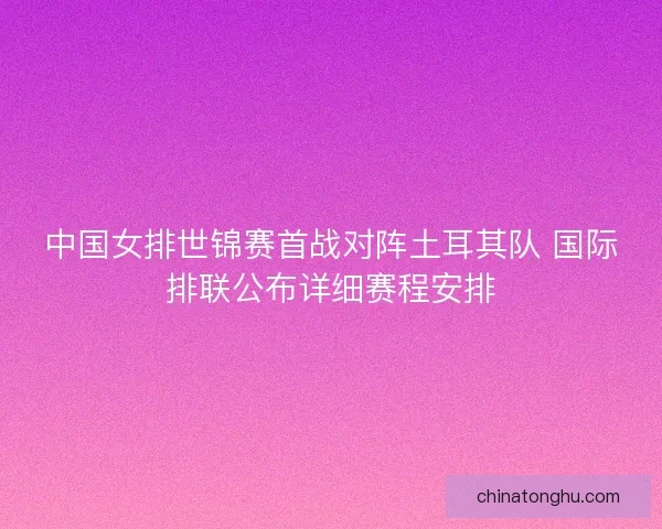中国女排世锦赛首战对阵土耳其队 国际排联公布详细赛程安排 中国女排世锦赛首战对阵土耳其队 国际排联公布详细赛程安排