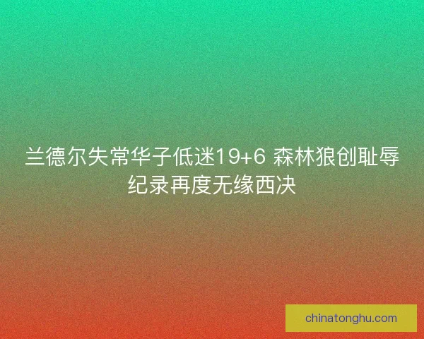 兰德尔失常华子低迷19+6 森林狼创耻辱纪录再度无缘西决 兰德尔失常华子低迷19+6 森林狼创耻辱纪录再度无缘西决
