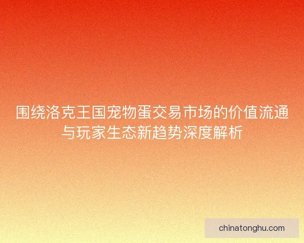 围绕洛克王国宠物蛋交易市场的价值流通与玩家生态新趋势深度解析 围绕洛克王国宠物蛋交易市场的价值流通与玩家生态新趋势深度解析