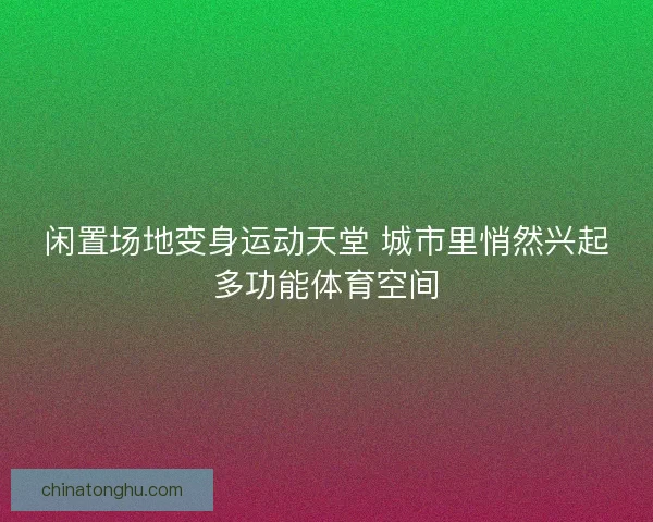 闲置场地变身运动天堂 城市里悄然兴起多功能体育空间 闲置场地变身运动天堂 城市里悄然兴起多功能体育空间