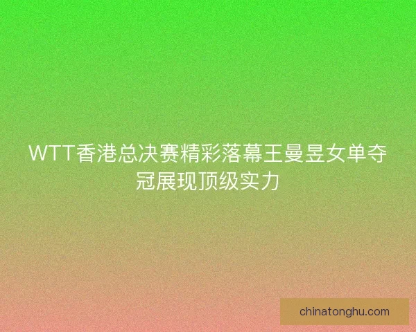 WTT香港总决赛精彩落幕王曼昱女单夺冠展现顶级实力 WTT香港总决赛精彩落幕王曼昱女单夺冠展现顶级实力