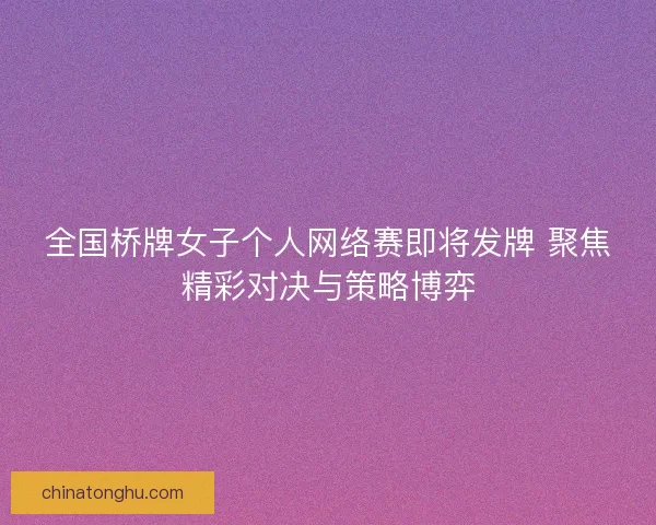 全国桥牌女子个人网络赛即将发牌 聚焦精彩对决与策略博弈