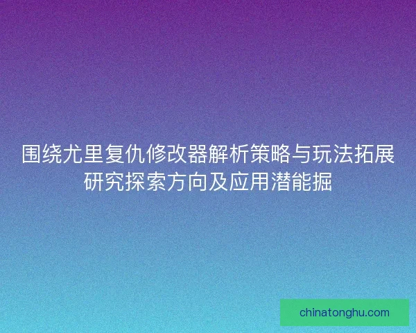 围绕尤里复仇修改器解析策略与玩法拓展研究探索方向及应用潜能掘