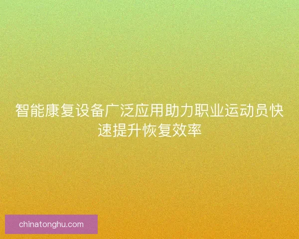 智能康复设备广泛应用助力职业运动员快速提升恢复效率