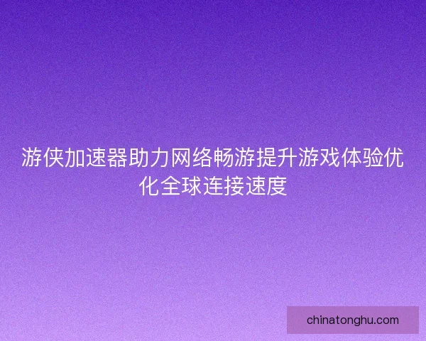 游侠加速器助力网络畅游提升游戏体验优化全球连接速度