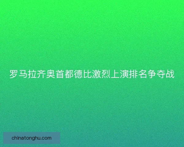 罗马拉齐奥首都德比激烈上演排名争夺战